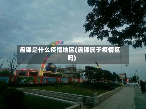 盘锦是什么疫情地区(盘锦属于疫情区吗)