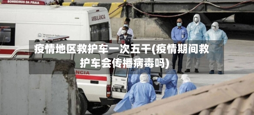 疫情地区救护车一次五干(疫情期间救护车会传播病毒吗)