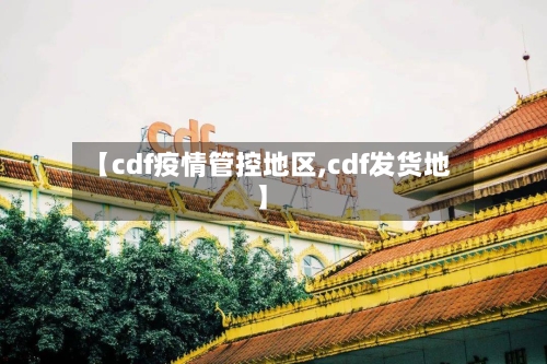 【cdf疫情管控地区,cdf发货地】
