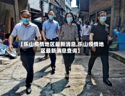 【乐山疫情地区最新消息,乐山疫情地区最新消息查询】