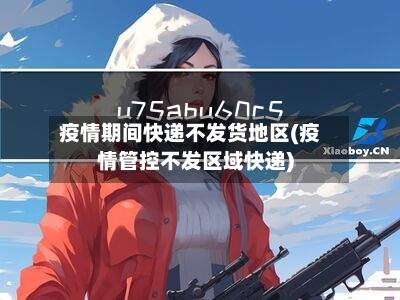 疫情期间快递不发货地区(疫情管控不发区域快递)