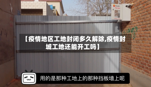 【疫情地区工地封闭多久解除,疫情封城工地还能开工吗】