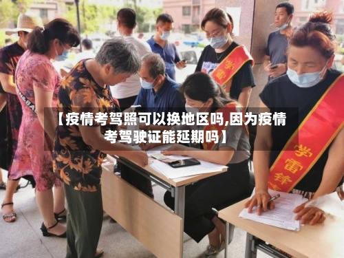 【疫情考驾照可以换地区吗,因为疫情考驾驶证能延期吗】