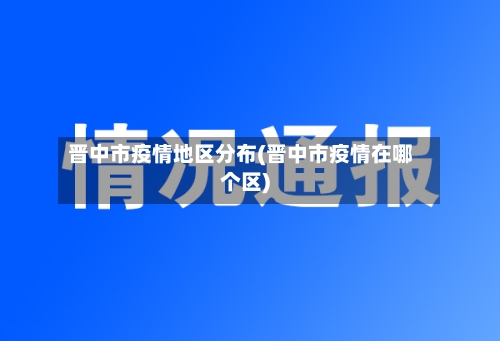 晋中市疫情地区分布(晋中市疫情在哪个区)