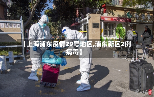 【上海浦东疫情29号地区,浦东新区2例病毒】