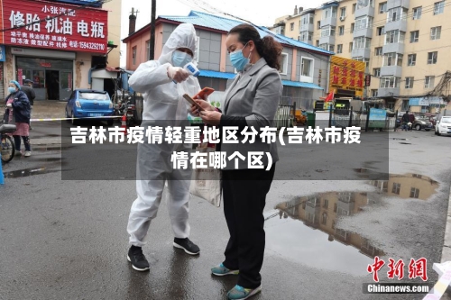 吉林市疫情轻重地区分布(吉林市疫情在哪个区)