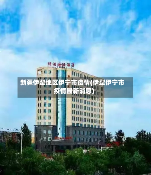 新疆伊犁地区伊宁市疫情(伊犁伊宁市疫情最新消息)