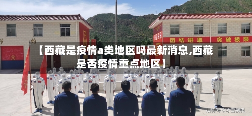 【西藏是疫情a类地区吗最新消息,西藏是否疫情重点地区】