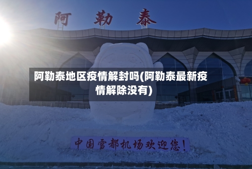 阿勒泰地区疫情解封吗(阿勒泰最新疫情解除没有)