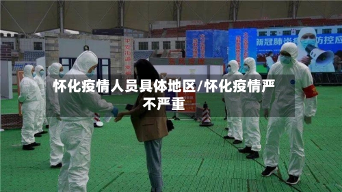 怀化疫情人员具体地区/怀化疫情严不严重