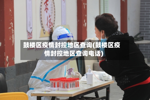 鼓楼区疫情封控地区查询(鼓楼区疫情封控地区查询电话)