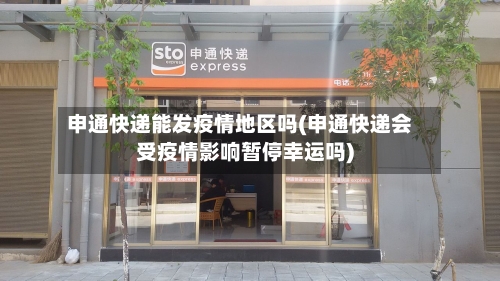 申通快递能发疫情地区吗(申通快递会受疫情影响暂停幸运吗)