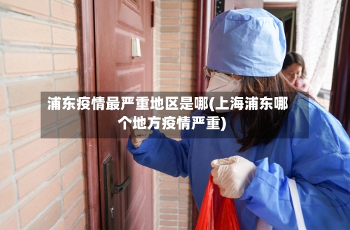 浦东疫情最严重地区是哪(上海浦东哪个地方疫情严重)
