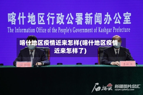 喀什地区疫情近来怎样(喀什地区疫情近来怎样了)