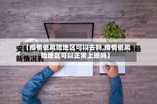 【疫情低风险地区可以去吗,疫情低风险地区可以正常上班吗】