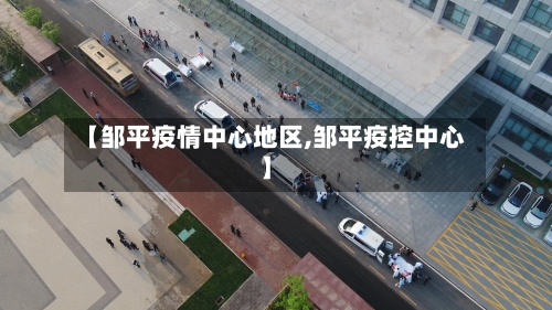 【邹平疫情中心地区,邹平疫控中心】