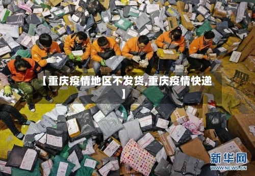 【重庆疫情地区不发货,重庆疫情快递】