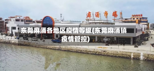 东莞麻涌各地区疫情等级(东莞麻涌镇疫情管控)