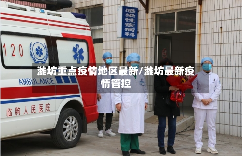 潍坊重点疫情地区最新/潍坊最新疫情管控