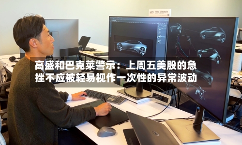 高盛和巴克莱警示:上周五美股的急挫不应被轻易视作一次性的异常波动