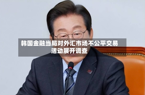 韩国金融当局对外汇市场不公平交易活动展开调查