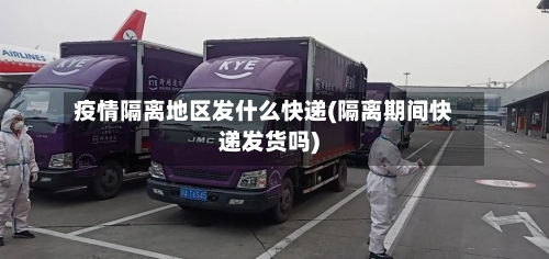 疫情隔离地区发什么快递(隔离期间快递发货吗)