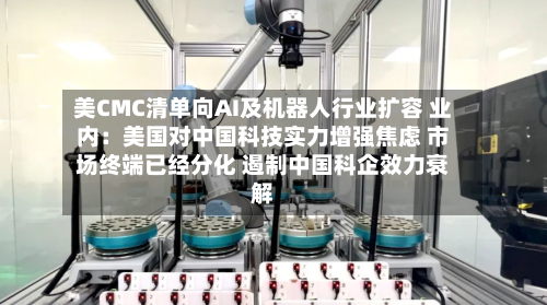 美CMC清单向AI及机器人行业扩容 业内:美国对中国科技实力增强焦虑 市场终端已经分化 遏制中国科企效力衰解