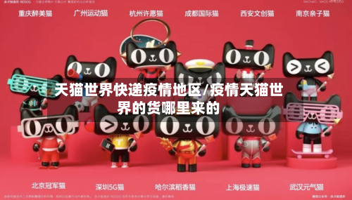天猫世界快递疫情地区/疫情天猫世界的货哪里来的