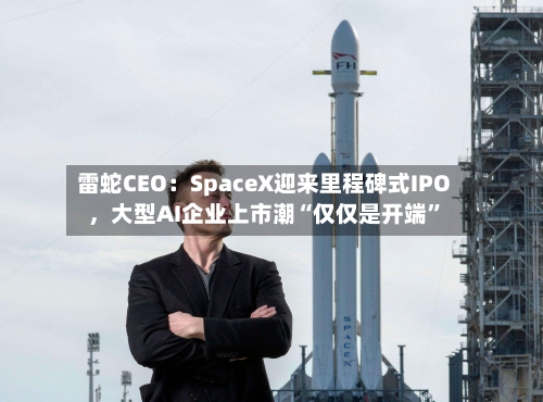 雷蛇CEO：SpaceX迎来里程碑式IPO，大型AI企业上市潮“仅仅是开端”