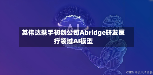 英伟达携手初创公司Abridge研发医疗领域AI模型