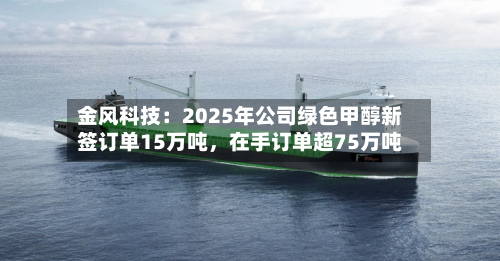 金风科技:2025年公司绿色甲醇新签订单15万吨,在手订单超75万吨