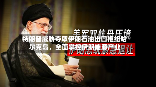 特朗普威胁夺取伊朗石油出口枢纽哈尔克岛，全面掌控伊朗能源产业