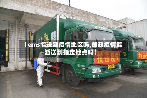 【ems能送到疫情地区吗,邮政疫情能派送到指定地点吗】