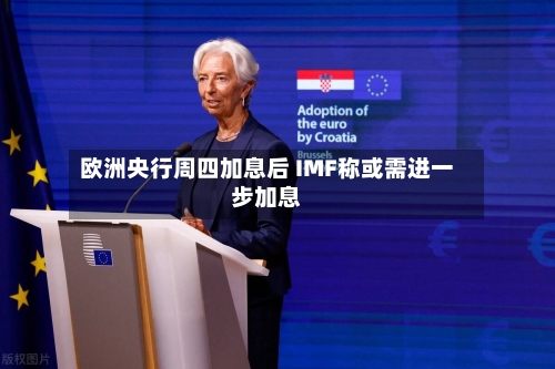 欧洲央行周四加息后 IMF称或需进一步加息