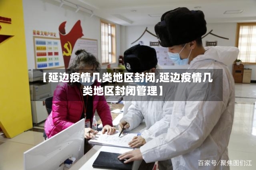 【延边疫情几类地区封闭,延边疫情几类地区封闭管理】