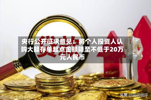 央行公开征求意见：将个人投资人认购大额存单起点金额降至不低于20万元人民币