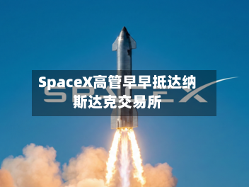 SpaceX高管早早抵达纳斯达克交易所