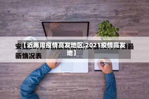 【近两周疫情高发地区,2021疫情高发地】