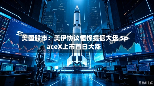 美国股市:美伊协议憧憬提振大盘 SpaceX上市首日大涨