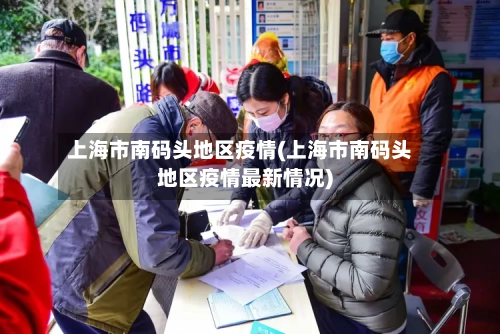 上海市南码头地区疫情(上海市南码头地区疫情最新情况)