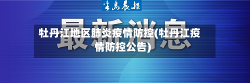 牡丹江地区肺炎疫情防控(牡丹江疫情防控公告)