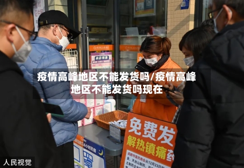 疫情高峰地区不能发货吗/疫情高峰地区不能发货吗现在