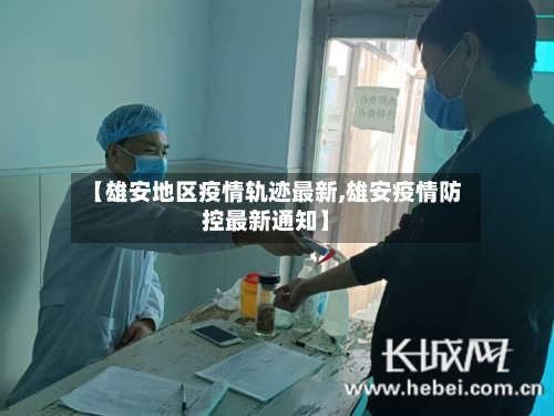 【雄安地区疫情轨迹最新,雄安疫情防控最新通知】