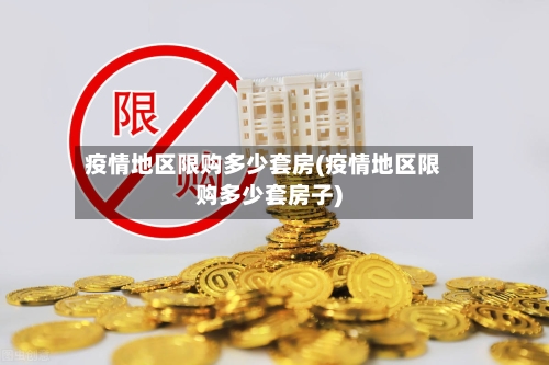疫情地区限购多少套房(疫情地区限购多少套房子)