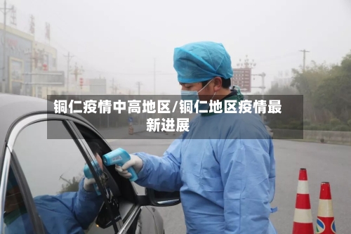 铜仁疫情中高地区/铜仁地区疫情最新进展