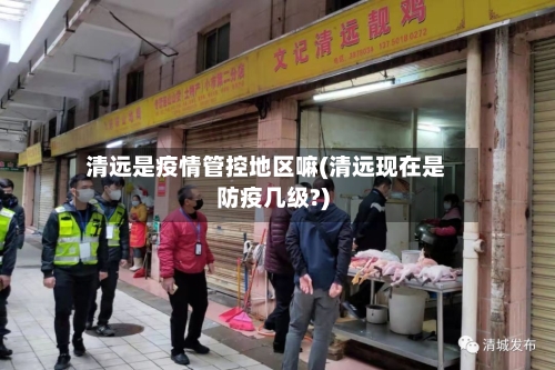 清远是疫情管控地区嘛(清远现在是防疫几级?)