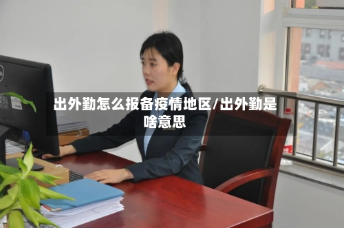 出外勤怎么报备疫情地区/出外勤是啥意思