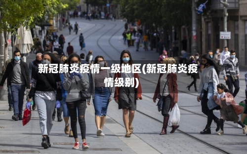 新冠肺炎疫情一级地区(新冠肺炎疫情级别)