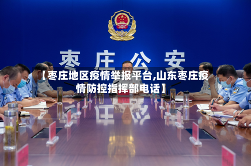 【枣庄地区疫情举报平台,山东枣庄疫情防控指挥部电话】