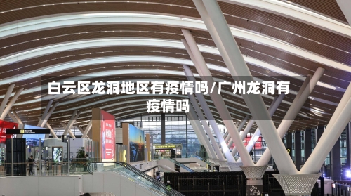 白云区龙洞地区有疫情吗/广州龙洞有疫情吗